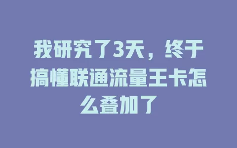 我研究了3天，终于搞懂联通流量王卡怎么叠加了