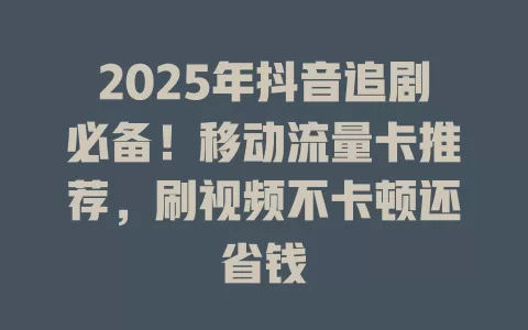 2025年抖音追剧必备！移动流量卡推荐，刷视频不卡顿还省钱