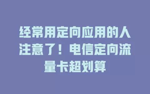 经常用定向应用的人注意了！电信定向流量卡超划算