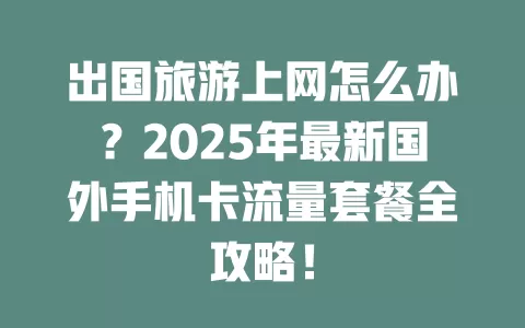 出国旅游上网怎么办？2025年最新国外手机卡流量套餐全攻略！