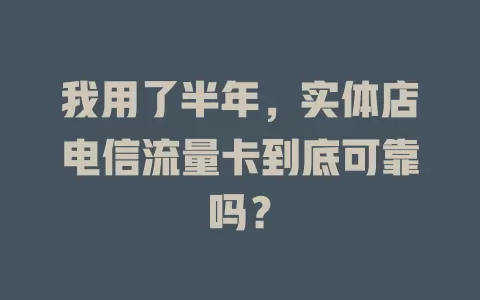 我用了半年，实体店电信流量卡到底可靠吗？