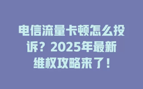 电信流量卡顿怎么投诉？2025年最新维权攻略来了！