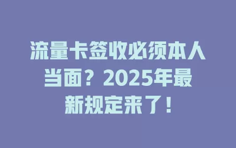 流量卡签收必须本人当面？2025年最新规定来了！