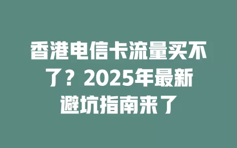 香港电信卡流量买不了？2025年最新避坑指南来了