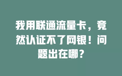我用联通流量卡，竟然认证不了网银！问题出在哪？