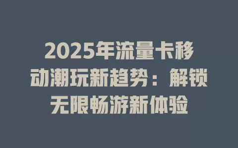 2025年流量卡移动潮玩新趋势：解锁无限畅游新体验
