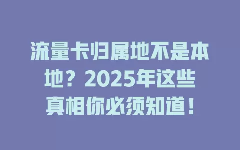 流量卡归属地不是本地？2025年这些真相你必须知道！