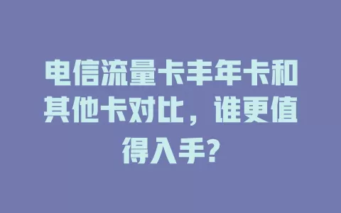 电信流量卡丰年卡和其他卡对比，谁更值得入手?