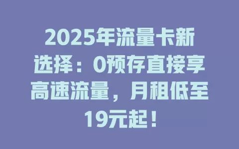 2025年流量卡新选择：0预存直接享高速流量，月租低至19元起！