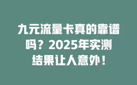 九元流量卡真的靠谱吗？2025年实测结果让人意外！