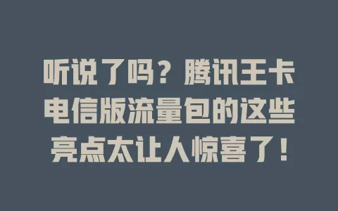 听说了吗？腾讯王卡电信版流量包的这些亮点太让人惊喜了！