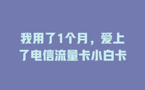 我用了1个月，爱上了电信流量卡小白卡