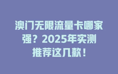 澳门无限流量卡哪家强？2025年实测推荐这几款！