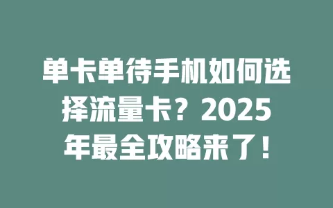 单卡单待手机如何选择流量卡？2025年最全攻略来了！
