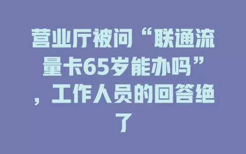 营业厅被问“联通流量卡65岁能办吗”，工作人员的回答绝了