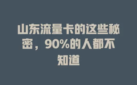 山东流量卡的这些秘密，90%的人都不知道