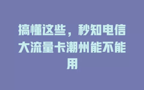 搞懂这些，秒知电信大流量卡潮州能不能用