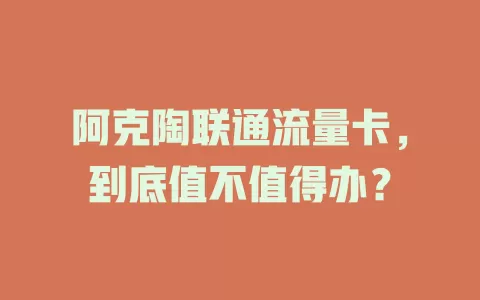 阿克陶联通流量卡，到底值不值得办？