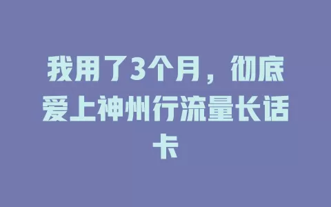我用了3个月，彻底爱上神州行流量长话卡