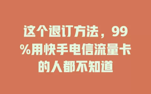 这个退订方法，99%用快手电信流量卡的人都不知道