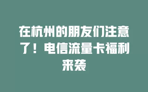 在杭州的朋友们注意了！电信流量卡福利来袭