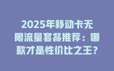 2025年移动卡无限流量套餐推荐：哪款才是性价比之王？