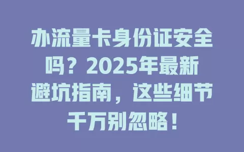 办流量卡身份证安全吗？2025年最新避坑指南，这些细节千万别忽略！