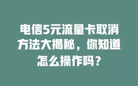 电信5元流量卡取消方法大揭秘，你知道怎么操作吗？