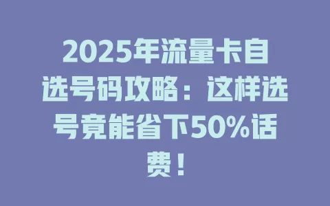 2025年流量卡自选号码攻略：这样选号竟能省下50%话费！