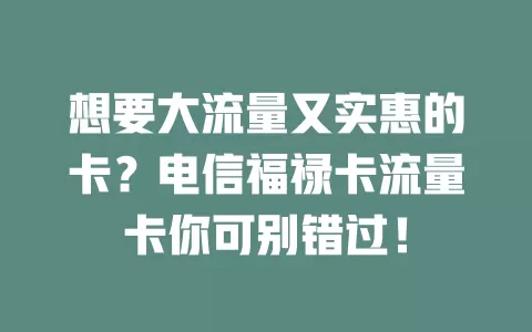 想要大流量又实惠的卡？电信福禄卡流量卡你可别错过！