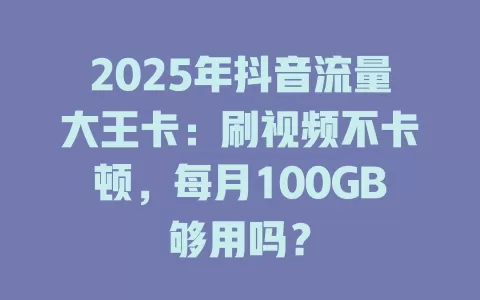 2025年抖音流量大王卡：刷视频不卡顿，每月100GB够用吗？