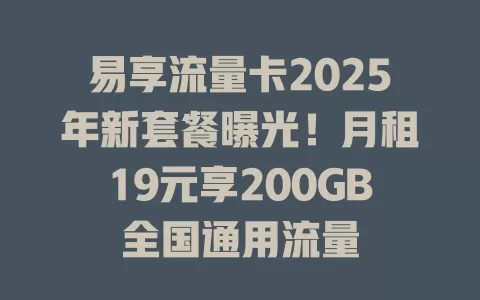 易享流量卡2025年新套餐曝光！月租19元享200GB全国通用流量