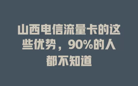 山西电信流量卡的这些优势，90%的人都不知道