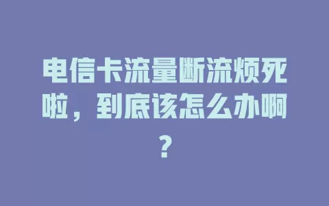 电信卡流量断流烦死啦，到底该怎么办啊？
