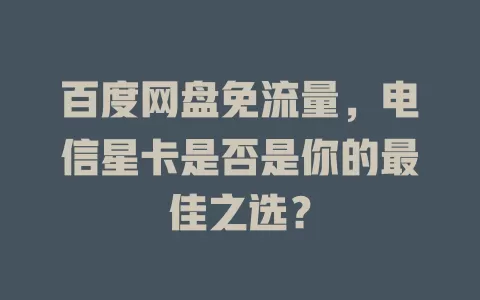 百度网盘免流量，电信星卡是否是你的最佳之选？