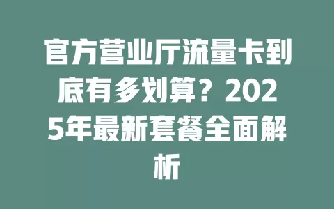 官方营业厅流量卡到底有多划算？2025年最新套餐全面解析