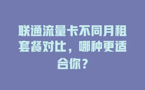 联通流量卡不同月租套餐对比，哪种更适合你？