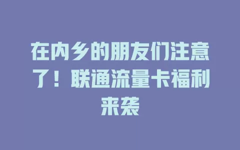 在内乡的朋友们注意了！联通流量卡福利来袭
