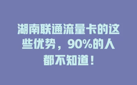 湖南联通流量卡的这些优势,90%的人都不知道!