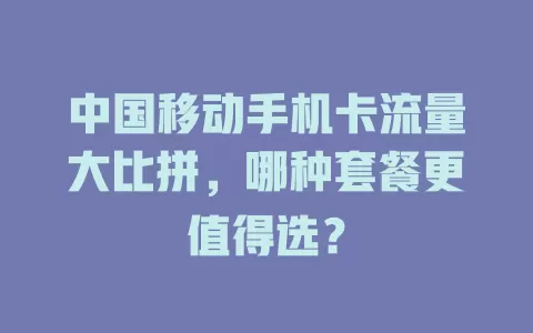 中国移动手机卡流量大比拼，哪种套餐更值得选？