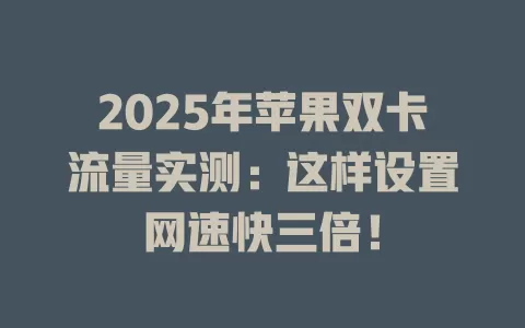 2025年苹果双卡流量实测：这样设置网速快三倍！