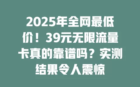 2025年全网最低价！39元无限流量卡真的靠谱吗？实测结果令人震惊