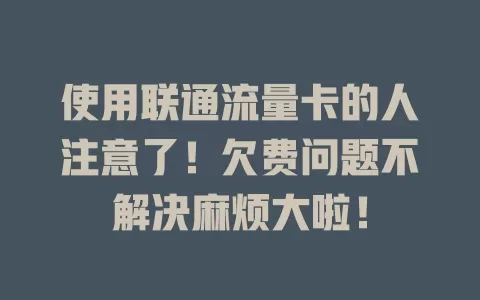 使用联通流量卡的人注意了！欠费问题不解决麻烦大啦！
