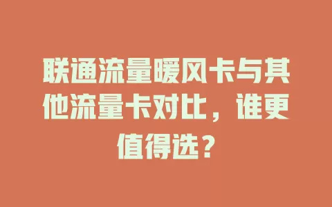 联通流量暖风卡与其他流量卡对比，谁更值得选？