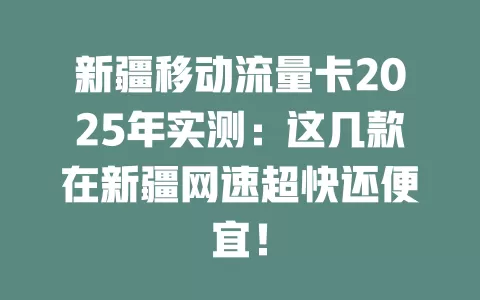 新疆移动流量卡2025年实测：这几款在新疆网速超快还便宜！