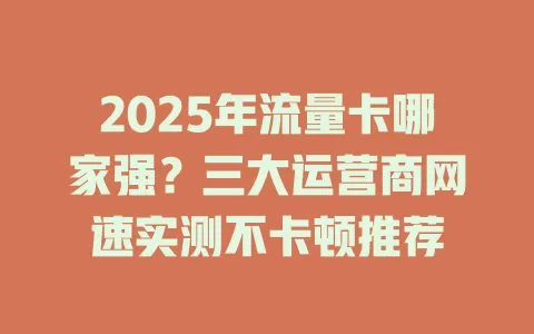 2025年流量卡哪家强？三大运营商网速实测不卡顿推荐