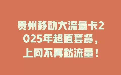 贵州移动大流量卡2025年超值套餐，上网不再愁流量！