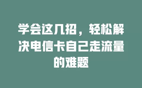 学会这几招，轻松解决电信卡自己走流量的难题