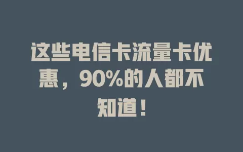 这些电信卡流量卡优惠，90%的人都不知道！
