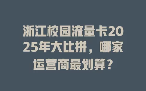 浙江校园流量卡2025年大比拼，哪家运营商最划算？